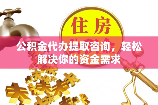 宝坻公积金代办提取咨询，轻松解决你的资金需求