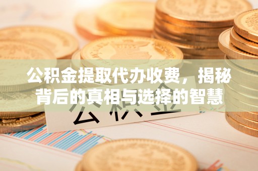 宝坻公积金提取代办收费，揭秘背后的真相与选择的智慧