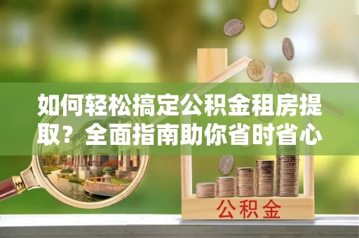 宝坻如何轻松搞定公积金租房提取？全面指南助你省时省心